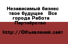 Независимый бизнес-твое будущее - Все города Работа » Партнёрство   